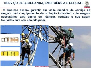 SERVIÇO DE SEGURANÇA, EMERGÊNCIA E RESGATE
A

empresa deverá garantir que cada membro do serviço de
resgate tenha equipamento de proteção individual e de resgate
necessários para operar em técnicas verticais e que sejam
treinados para seu uso adequado.

Bureau Veritas Presentation _ 2013

83

 