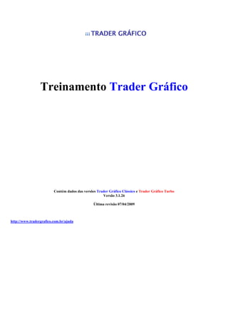Treinamento Trader Gráfico
Contém dados das versões Trader Gráfico Clássico e Trader Gráfico Turbo
Versão 3.1.26
Última revisão 07/04/2009
http://www.tradergrafico.com.br/ajuda
 