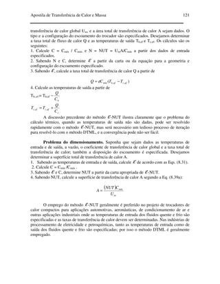 Apostila de Transferência de Calor e Massa 121
transferência de calor global Um, e a área total de transferência de calor A sejam dados. O
tipo e a configuração do escoamento do trocador são especificados. Desejamos determinar
a taxa total de fluxo de calor Q e as temperaturas de saída Th,ef e Tc,ef. Os cálculos são os
seguintes:
1. Calcule C = Cmín / Cmáx e N = NUT = UmA/Cmín a partir dos dados de entrada
especificados.
2. Sabendo N e C, determine ε a partir da carta ou da equação para a geometria e
configuração do escoamento especificado.
3. Sabendo ε, calcule a taxa total de transferência de calor Q a partir de
)( ,, afcafhmín TTCQ −= ε
4. Calcule as temperaturas de saída a partir de
Th.,ef = Th,af
hC
Q
−
c
afcefc
C
Q
TT += ,,
A discussão precedente do método ε-NUT ilustra claramente que o problema do
cálculo térmico, quando as temperaturas de saída não são dadas, pode ser resolvido
rapidamente com o método ε-NUT, mas será necessário um tedioso processo de iteração
para resolvê-lo com o método DTML, e a convergência pode não ser fácil.
Problema do dimensionamento. Suponha que sejam dados as temperaturas de
entrada e de saída, a vazão, o coeficiente de transferência de calor global e a taxa total de
transferência de calor; também a disposição do escoamento é especificada. Desejamos
determinar a superfície total de transferência de calor A.
1. Sabendo as temperaturas de entrada e de saída, calcule ε de acordo com as Eqs. (8.31).
2. Calcule C = Cmín /Cmáx .
3. Sabendo ε e C, determine NUT a partir da carta apropriada de ε-NUT.
4. Sabendo NUT, calcule a superfície de transferência de calor A segundo a Eq. (8.39a):
( )
m
mín
U
CNUT
A =
O emprego do método ε-NUT geralmente é preferido no projeto de trocadores de
calor compactos para aplicações automotivas, aeronáuticas, de condicionamento de ar e
outras aplicações industriais onde as temperaturas de entrada dos fluidos quente e frio são
especificadas e as taxas de transferência de calor devem ser determinadas. Nas indústrias de
processamento de eletricidade e petroquímicas, tanto as temperaturas de entrada como de
saída dos fluidos quente e frio são especificadas; por isso o método DTML é geralmente
empregado.
 