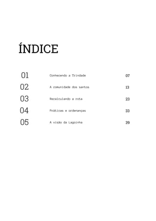 ÍNDICE
01 07
Conhecendo a Trindade
02 13
A comunidade dos santos
03 23
Recalculando a rota
04 33
Práticas e ordenanças
05 39
A visão da Lagoinha
 