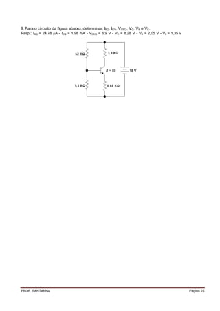 9. Para o circuito da figura abaixo, determinar: IBQ, ICQ, VCEQ, VC, VB e VE.
Resp.: BQ = 24,78 A - CQ = 1,98 mA - VCEQ = 6,9 V - VC = 8,28 V - VB = 2,05 V - VE = 1,35 V




PROF. SANTANNA                                                                                   Página 25
 