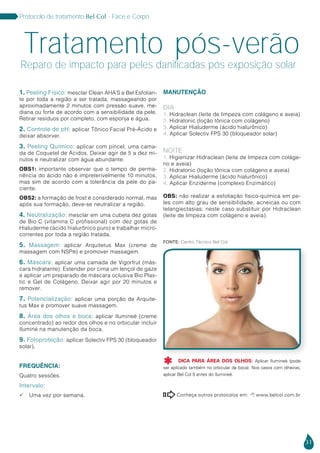 31
Protocolo de tratamento Bel Col - Face e Corpo
1. Peeling Físico: mesclar Clean AHA’S e Bel Esfolian-
te por toda a região a ser tratada, massageando por
aproximadamente 2 minutos com pressão suave, me-
diana ou forte de acordo com a sensibilidade da pele.
Retirar resíduos por completo, com esponja e água.
2. Controle de pH: aplicar Tônico Facial Pré-Ácido e
deixar absorver.
3. Peeling Químico: aplicar com pincel, uma cama-
da de Coquetel de Ácidos. Deixar agir de 5 a dez mi-
nutos e neutralizar com água abundante.
OBS1: importante observar que o tempo de perma-
nência do ácido não é impreterivelmente 10 minutos,
mas sim de acordo com a tolerância da pele do pa-
ciente.
OBS2: a formação de frost é considerado normal, mas
após sua formação, deve-se neutralizar a região.
4. Neutralização: mesclar em uma cubeta dez gotas
de Bio C (vitamina C profissional) com dez gotas de
Hialuderme (ácido hialurônico puro) e trabalhar micro-
correntes por toda a região tratada.
5. Massagem: aplicar Arquitetus Max (creme de
massagem com NSP®) e promover massagem.
6. Máscara: aplicar uma camada de Vigorfrut (más-
cara hidratante). Estender por cima um lençol de gaze
e aplicar um preparado de máscara oclusiva Bio Plas-
tic e Gel de Colágeno. Deixar agir por 20 minutos e
remover.
7. Potencialização: aplicar uma porção de Arquite-
tus Max e promover suave massagem.
8. Área dos olhos e boca: aplicar Ilumineé (creme
concentrado) ao redor dos olhos e no orbicular incluir
Iluminé na manutenção da boca.
9. Fotoproteção: aplicar Solectiv FPS 30 (bloqueador
solar).
FREQUÊNCIA:
Quatro sessões.
Intervalo:
 Uma vez por semana.
MANUTENÇÃO
DIA
1. Hidraclean (leite de limpeza com colágeno e aveia)
2. Hidratonic (loção tônica com colágeno)
3. Aplicar Hialuderme (ácido hialurônico)
4. Aplicar Solectiv FPS 30 (bloqueador solar)
NOITE
1. Higienizar Hidraclean (leite de limpeza com coláge-
no e aveia)
2. Hidratonic (loção tônica com colágeno e aveia)
3. Aplicar Hialuderme (ácido hialurônico)
4. Aplicar Enziderme (complexo Enzimático)
OBS: não realizar a esfoliação físico-química em pe-
les com alto grau de sensibilidade, acneicas ou com
telangiectasias; neste caso substituir por Hidraclean
(leite de limpeza com colágeno e aveia).
Tratamento pós-verão
Reparo de impacto para peles danificadas pós exposição solar
Conheça outros protocolos em:  www.belcol.com.br

Fonte: Centro Técnico Bel Col
DICA PARA ÁREA DOS OLHOS: Aplicar Ilumineé (pode
ser aplicado também no orbicular da boca). Nos casos com olheiras,
aplicar Bel Col 5 antes do Ilumineé.

 
