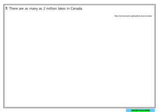 7. There are as many as 2 million lakes in Canada.
TEACHER PAULA MEYER
https://campcanada.org/blog/facts-about-canada/
 