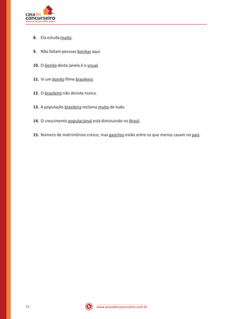 www.acasadoconcurseiro.com.br12
8.	 Ela estuda muito.
9.	 Não faltam pessoas bonitas aqui.
10.	O bonito desta janela é o visual.
11.	Vi um bonito filme brasileiro.
12.	O brasileiro não desiste nunca.
13.	A população brasileira reclama muito de tudo.
14.	O crescimento populacional está diminuindo no Brasil.
15.	Número de matrimônios cresce, mas gaúchos estão entre os que menos casam no país.
 