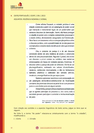www.acasadoconcurseiro.com.br32
4.	 (5070) PORTUGUÊS | CESPE | CNJ | 2013
ASSUNTOS: REGÊNCIA NOMINAL E VERBAL
Com relação aos sentidos e a aspectos linguísticos do texto acima, julgue os itens que se
seguem.
Na linha 5, o termo “do poder” relaciona-se sintaticamente com o termo “o cidadão”,
modificando-o.
( ) Certo		 ( ) Errado
 