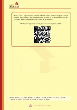 www.acasadoconcurseiro.com.br62
Acesse o link a seguir ou baixe um leitor QR Code em seu celular e fotografe o código
para ter acesso gratuito aos simulados online. E ainda, se for assinante da Casa das
Questões, poderá assistir ao vídeo da explicação do professor.
http://acasadasquestoes.com.br/prova-imprimir.php?prova=99943
Gabarito: 1. (5351) C 2. (22148) C 3. (4630) B 4. (5346) B 5. (5273) B 6. (5258) D 7. (5257) B 8. (5375) B
9. (4637) A 10. (18629) A 11. (5250) E 12. (5255) A 13. (5264) D 14. (4650) C
 