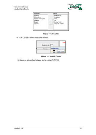 Treinamento Básico
InduSoft Web Studio
InduSoft, Ltd. 101
Figura 141: Colunas
9. Em Cor de Fundo, selecione Branco.
Figura 142: Cor de Fundo
10. Salve as alterações feitas e feche a tela EVENTO.
 