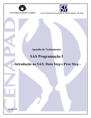 Apostila de Treinamento:
SAS Programação I
- Introdução ao SAS: Data Step e Proc Step -
Revisão: 2010
Universidade Estadual de Campinas Centro Nacional de Processamento de Alto Desempenho - São Paulo
 