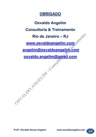 Profº. Osvaldo Nunes Angelim www.osvaldoangelim.com
119
OBRIGADO
Osvaldo Angelim
Consultoria & Treinamento
Rio de Janeiro – RJ
www.osvaldoangelim.com
angelim@osvaldoangelim.com
osvaldo.angelim@gmail.com
 