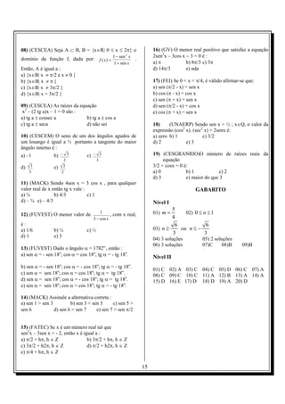 08) (CESCEA) Seja A ⊂ B, B = {x∈R| 0 ≤ x ≤ 2π} o                    16) (GV) O menor real positivo que satisfaz a equação
                                                                    2sen2x – 3cos x − 3 = 0 é :
domínio da função f, dada por: f ( x ) = 1 − sen x .
                                                       2


                                                 1 + sen x          a) π            b) 8π/3 c) 3π
Então, A é igual a :                                                d) 14π/3        e) nda
a) {x∈B| x ≠ π/2 e x ≠ 0 }
b) {x∈B| x ≠ π }                                                    17) (FEI) Se 0 < x < π/4, é válido afirmar-se que:
c) {x∈B| x ≠ 3π/2 }                                                 a) sen (π/2 - x) = sen x
d) {x∈B| x = 3π/2 }                                                 b) cos (π - x) = cos x
                                                                    c) sen (π + x) = sen x
09) (CESCEA) As raízes da equação                                   d) sen (π/2 - x) = cos x
 x2 – (2 tg a)x – 1 = 0 são :                                       e) cos (π + x) = sen x
a) tg a ± cossec a            b) tg a ± cos a
c) tg a ± seca                d) não sei                            18)     (UNAERP) Sendo sen x = ½ ; x∈Q, o valor da
                                                                    expressão (cos2 x). (sec2 x) + 2senx é:
10) (CESCEM) O seno de um dos ângulos agudos de                     a) zero b) 1             c) 3/2
um losango é igual a ½ portanto a tangente do maior                 d) 2            e) 3
ângulo interno é :
a) –1            b) − 3           c) − 3                            19) (CESGRANRIO)O número de raízes reais da
                        2                3                               equação
d) 3             e) 3                                               3/2 + cosx = 0 é:
    3               2                                               a) 0            b) 1            c) 2
                                                                    d) 3            e) maior do que 3
11) (MACK) Sendo 4sen x = 3 cos x , para qualquer
valor real de x então tg x vale :                                                       GABARITO
a) ¾             b) 4/3           c) 1
d) – ¾ e) – 4/3                                                     Nível I
                                                                            5
12) (FUVEST) O menor valor de            1
                                               , com x real,        01) m =      02) 0 ≤ n ≤ 1
                                     3 − cos x                              4
é:                                                                           6            6
a) 1/6           b) ¼             c) ½                              03) n ≥    ou n ≤ −
                                                                            3            3
d) 1             e) 3
                                                                    04) 3 soluções          05) 2 soluções
                                             o                      06) 3 soluções          07)C     08)B       09)B
13) (FUVEST) Dado o ângulo α = 1782 , então :
a) sen α = - sen 18o; cos α = cos 18o; tg α = - tg 18o.             Nível II
b) sen α = - sen 18o; cos α = - cos 18o; tg α = - tg 18o.
                                                                    01) C 02) A 03) C 04) C 05) D 06) C 07) A
c) sen α = sen 18o; cos α = cos 18o; tg α = tg 18o.                 08) C 09) C 10) C 11) A 12) B 13) A 14) A
d) sen α = sen 18o; cos α = - cos 18o; tg α = tg 18o.               15) D 16) E 17) D 18) D 19) A 20) D
e) sen α = sen 18o; cos α = cos 18o; tg α = - tg 18o.

14) (MACK) Assinale a alternativa correta :
a) sen 1 > sen 3         b) sen 3 < sen 5     c) sen 5 >
sen 6            d) sen 6 > sen 7     e) sen 7 > sen π/2


15) (FATEC) Se x é um número real tal que
sen2x – 3sen x = - 2, então x é igual a :
a) π/2 + hπ, h ∈ Z                b) 3π/2 + hπ, h ∈ Z
c) 3π/2 + h2π, h ∈ Z              d) π/2 + h2π, h ∈ Z
e) π/4 + hπ, h ∈ Z

                                                               15
 