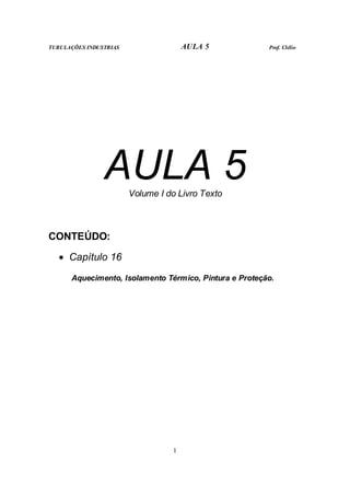 TUBULAÇÕES INDUSTRIAS AULA 5 Prof. Clélio
1
AULA 5
Volume I do Livro Texto
CONTEÚDO:
• Capítulo 16
Aquecimento, Isolamento Térmico, Pintura e Proteção.
 