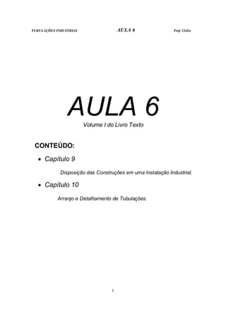 TUBULAÇÕES INDUSTRIAS AULA 6 Prof. Clélio
1
AULA 6
Volume I do Livro Texto
CONTEÚDO:
• Capítulo 9
Disposição das Construções em uma Instalação Industrial.
• Capítulo 10
Arranjo e Detalhamento de Tubulações.
 