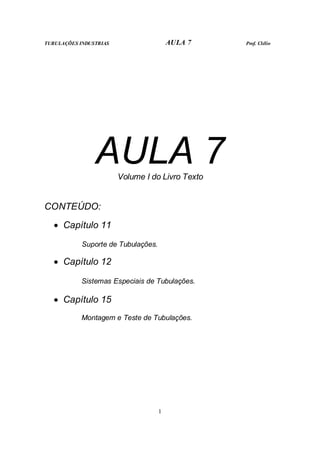TUBULAÇÕES INDUSTRIAS AULA 7 Prof. Clélio
1
AULA 7
Volume I do Livro Texto
CONTEÚDO:
• Capítulo 11
Suporte de Tubulações.
• Capítulo 12
Sistemas Especiais de Tubulações.
• Capítulo 15
Montagem e Teste de Tubulações.
 