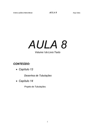 TUBULAÇÕES INDUSTRIAS AULA 8 Prof. Clélio
1
AULA 8
Volume I do Livro Texto
CONTEÚDO:
• Capítulo 13
Desenhos de Tubulações
• Capítulo 14
Projeto de Tubulações.
 