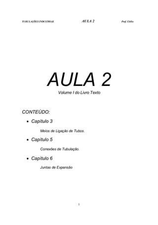 TUBULAÇÕES INDUSTRIAS AULA 2 Prof. Clélio
1
AULA 2
Volume I do Livro Texto
CONTEÚDO:
• Capítulo 3
Meios de Ligação de Tubos.
• Capítulo 5
Conexões de Tubulação.
• Capítulo 6
Juntas de Expansão
 