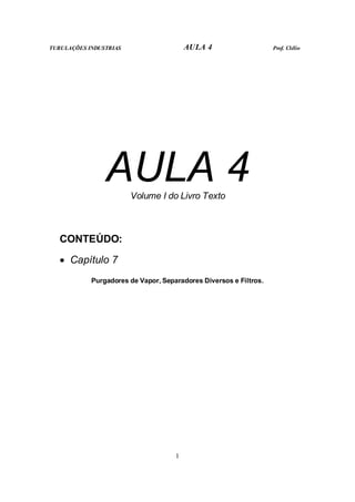 TUBULAÇÕES INDUSTRIAS AULA 4 Prof. Clélio
1
AULA 4
Volume I do Livro Texto
CONTEÚDO:
• Capítulo 7
Purgadores de Vapor, Separadores Diversos e Filtros.
 