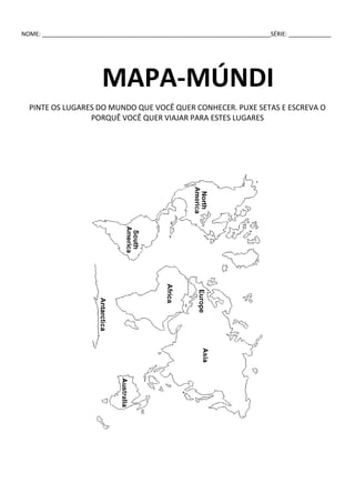 NOME: ______________________________________________________________________SÉRIE: _____________
MAPA-MÚNDI
PINTE OS LUGARES DO MUNDO QUE VOCÊ QUER CONHECER. PUXE SETAS E ESCREVA O
PORQUÊ VOCÊ QUER VIAJAR PARA ESTES LUGARES
 
