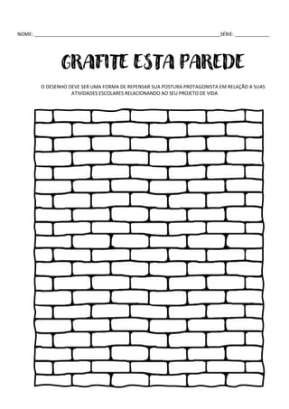 NOME: ______________________________________________________________________SÉRIE: _____________
GRAFITE ESTA PAREDE
O DESENHO DEVE SER UMA FORMA DE REPENSAR SUA POSTURA PROTAGONISTA EM RELAÇÃO A SUAS
ATIVIDADES ESCOLARES RELACIONANDO AO SEU PROJETO DE VIDA
 