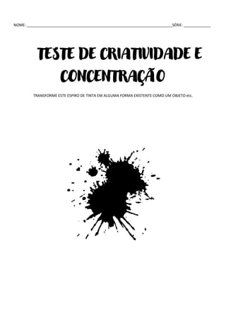 NOME: ______________________________________________________________________SÉRIE: _____________
TESTE DE CRIATIVIDADE E
CONCENTRAÇÃO
TRANSFORME ESTE ESPIRO DE TINTA EM ALGUMA FORMA EXISTENTE COMO UM OBJETO etc.
 