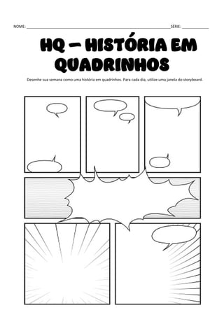 NOME: ______________________________________________________________________SÉRIE: _____________
HQ – HISTÓRIA EM
QUADRINHOS
Desenhe sua semana como uma história em quadrinhos. Para cada dia, utilize uma janela do storyboard.
 