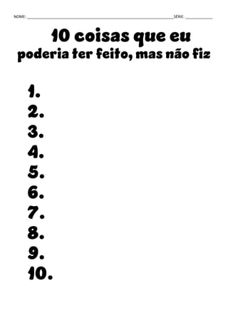 NOME: ______________________________________________________________________SÉRIE: _____________
10 coisas que eu
poderia ter feito, mas não fiz
1.
2.
3.
4.
5.
6.
7.
8.
9.
10.
 