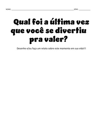 NOME: ______________________________________________________________________SÉRIE: _____________
Qual foi a última vez
que você se divertiu
pra valer?
Desenhe e/ou faça um relato sobre este momento em sua vida!!!
 