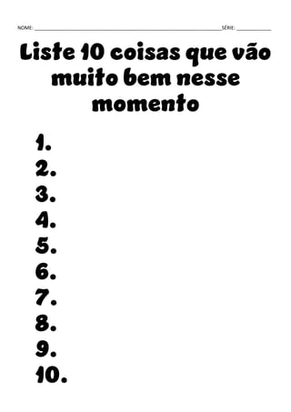 NOME: ______________________________________________________________________SÉRIE: _____________
Liste 10 coisas que vão
muito bem nesse
momento
1.
2.
3.
4.
5.
6.
7.
8.
9.
10.
 