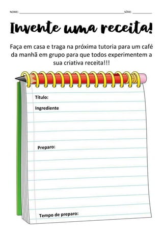 NOME: ______________________________________________________________________SÉRIE: _____________
Invente uma receita!
Faça em casa e traga na próxima tutoria para um café
da manhã em grupo para que todos experimentem a
sua criativa receita!!!
Título:
Ingrediente
s:
 