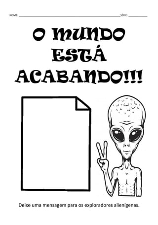 NOME: ______________________________________________________________________SÉRIE: _____________
O MUNDO
ESTÁ
ACABANDO!!!
Deixe uma mensagem para os exploradores alienígenas.
 
