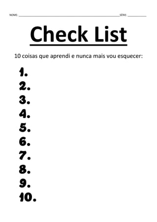 NOME: ______________________________________________________________________SÉRIE: _____________
Check List
10 coisas que aprendi e nunca mais vou esquecer:
1.
2.
3.
4.
5.
6.
7.
8.
9.
10.
 
