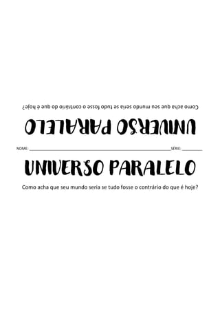 NOME: ______________________________________________________________________SÉRIE: __________
UNIVERSO PARALELO
Como acha que seu mundo seria se tudo fosse o contrário do que é hoje?
UNIVERSO
PARALELO
Como
acha
que
seu
mundo
seria
se
tudo
fosse
o
contrário
do
que
é
hoje?
 