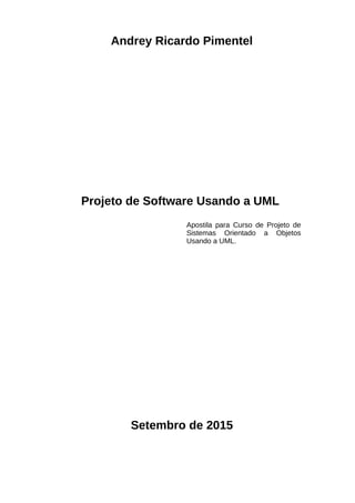 Andrey Ricardo Pimentel
Projeto de Software Usando a UML
Apostila para Curso de Projeto de
Sistemas Orientado a Objetos
Usando a UML.
Setembro de 2015
 