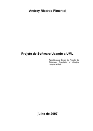 Andrey Ricardo Pimentel




Projeto de Software Usando a UML
                 Apostila para Curso de Projeto de
                 Sistemas Orientado a Objetos
                 Usando a UML.




          julho de 2007
 