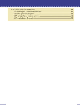 8 O QUE ENSINAR EM GEOGRAFIA..............................................................................................................64
8.1 Critérios para a seleção de conteúdos.........................................................................................66
8.2 Como aprender Geograﬁa ................................................................................................................68
8.3 A cartograﬁa no meio do caminho............................................................................................... 70
8.4 A avaliação em Geograﬁa.................................................................................................................73
 