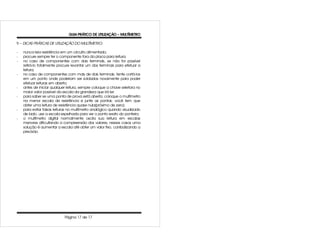 GUIA PRÁTICO DE UTILIZAÇÃO – MULTÍMETRO

9 – DICAS PRÁTICAS DE UTILIZAÇÃO DO MULTÍMETRO:

-   nunca leia resistência em um circuito alimentado;
-   procure sempre ter o componente fora da placa para leitura;
-   no caso de componentes com dois terminais, se não for possível
    retirá-lo totalmente procure levantar um dos terminais para efetuar a
    leitura;
-   no caso de componentes com mais de dois terminais, tente cortá-los
    em um ponto onde poderiam ser soldados novamente para poder
    efetuar leituras em aberto;
-   antes de iniciar qualquer leitura, sempre coloque a chave seletora no
    maior valor possível da escala da grandeza que irá ler;
-   para saber se uma ponta de prova está aberta, coloque o multímetro
    na menor escala de resistência e junte as pontas: você tem que
    obter uma leitura de resistência quase nula(próximo de zero);
-   para evitar falsas leituras no multímetro analógico quando visualizado
    de lado, use a escala espelhada para ver o ponto exato do ponteiro;
-   o multímetro digital normalmente oscila sua leitura em escalas
    menores dificultando a compreensão dos valores; nesses casos uma
    solução é aumentar a escala até obter um valor fixo, canibalizando a
    precisão.




                            Página 17 de 17
 