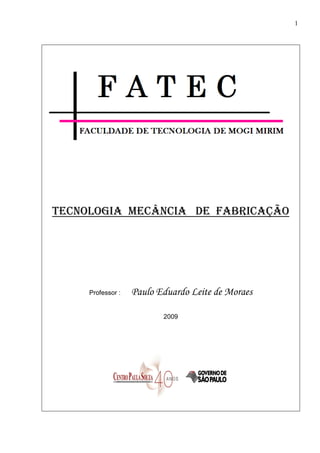 1




TECNOLOGIA MECÂNCIA DE FABRICAÇÃO




     Professor :   Paulo Eduardo Leite de Moraes

                          2009
 