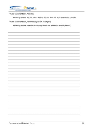 PROGRAMAÇÃO VBA PARA EXCEL 14
Private Sub Workbook_Activate()
Ocorre quando o arquivo passa a ser o arquivo ativo por ação do método Activate.
Private Sub Workbook_Newsheet(ByVal Sh As Object)
Ocorre quando é inserida uma nova planilha (Sh referencia a nova planilha).
 