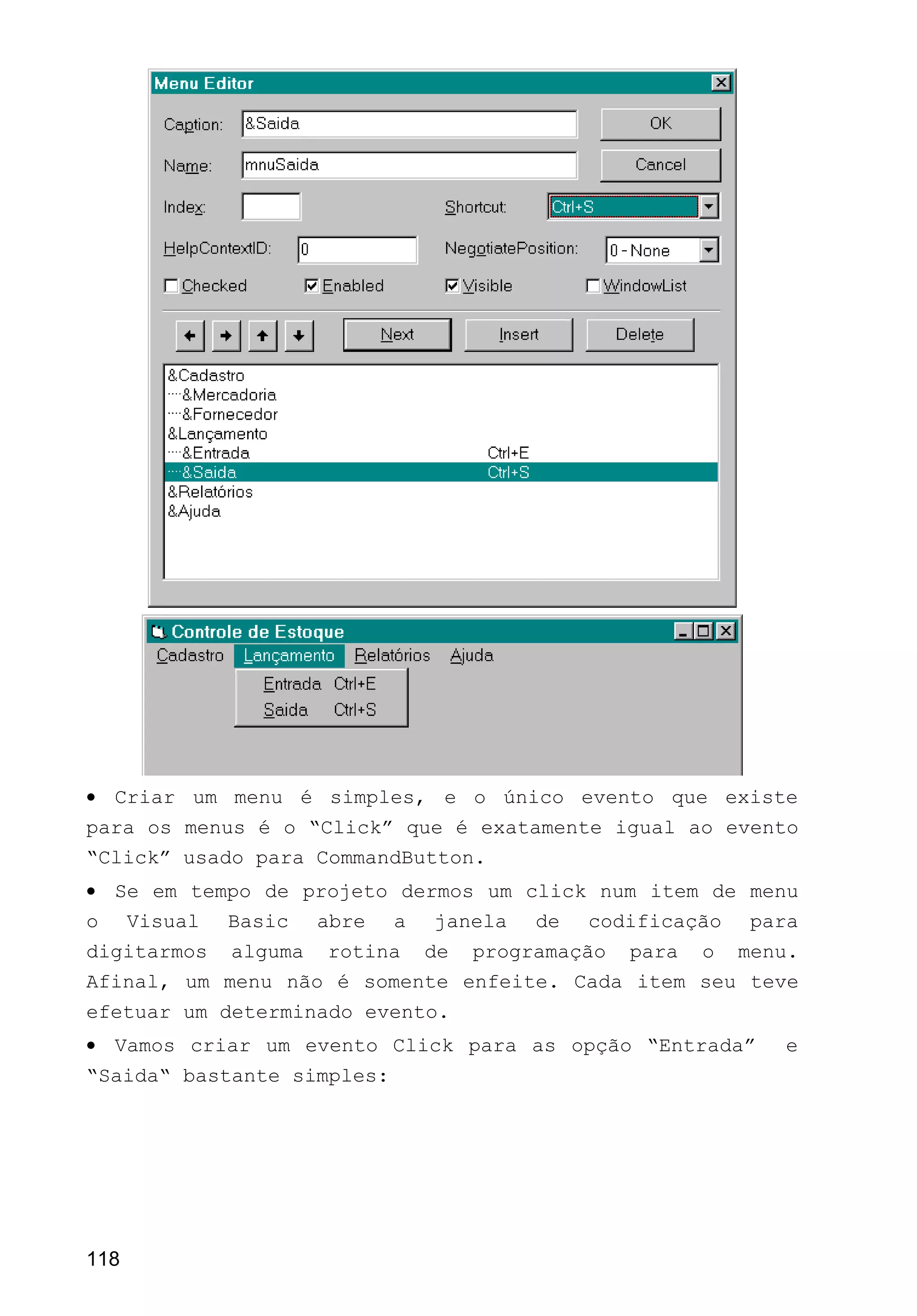• Criar um menu é simples, e o único evento que existe
para os menus é o “Click” que é exatamente igual ao evento
“Click” usado para CommandButton.
• Se em tempo de projeto dermos um click num item de menu
o Visual Basic abre a janela de codificação para
digitarmos alguma rotina de programação para o menu.
Afinal, um menu não é somente enfeite. Cada item seu teve
efetuar um determinado evento.
• Vamos criar um evento Click para as opção “Entrada” e
“Saida“ bastante simples:
118
 