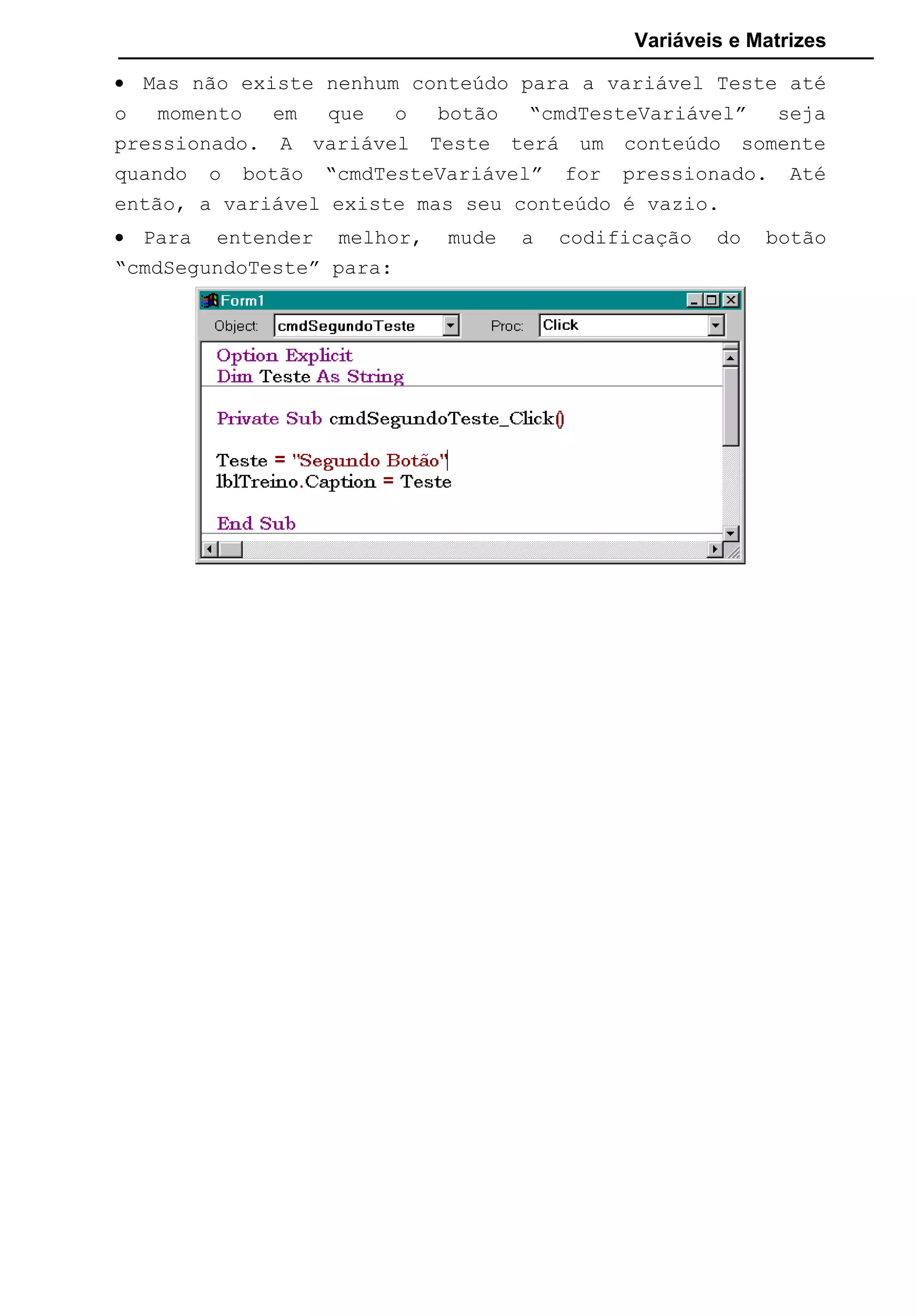 Variáveis e Matrizes
• Mas não existe nenhum conteúdo para a variável Teste até
o momento em que o botão “cmdTesteVariável” seja
pressionado. A variável Teste terá um conteúdo somente
quando o botão “cmdTesteVariável” for pressionado. Até
então, a variável existe mas seu conteúdo é vazio.
• Para entender melhor, mude a codificação do botão
“cmdSegundoTeste” para:
 