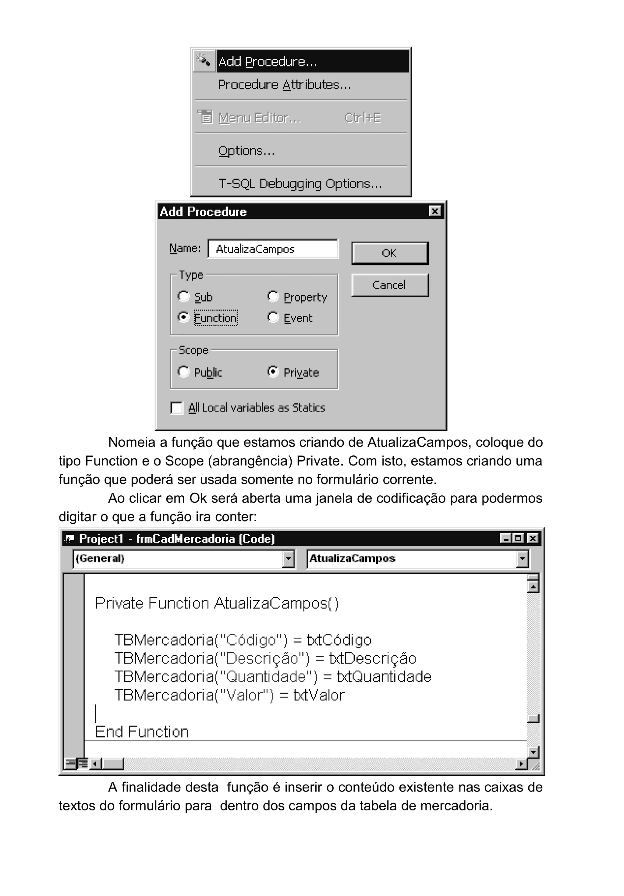 Nomeia a função que estamos criando de AtualizaCampos, coloque do
tipo Function e o Scope (abrangência) Private. Com isto, estamos criando uma
função que poderá ser usada somente no formulário corrente.
Ao clicar em Ok será aberta uma janela de codificação para podermos
digitar o que a função ira conter:
A finalidade desta função é inserir o conteúdo existente nas caixas de
textos do formulário para dentro dos campos da tabela de mercadoria.
 
