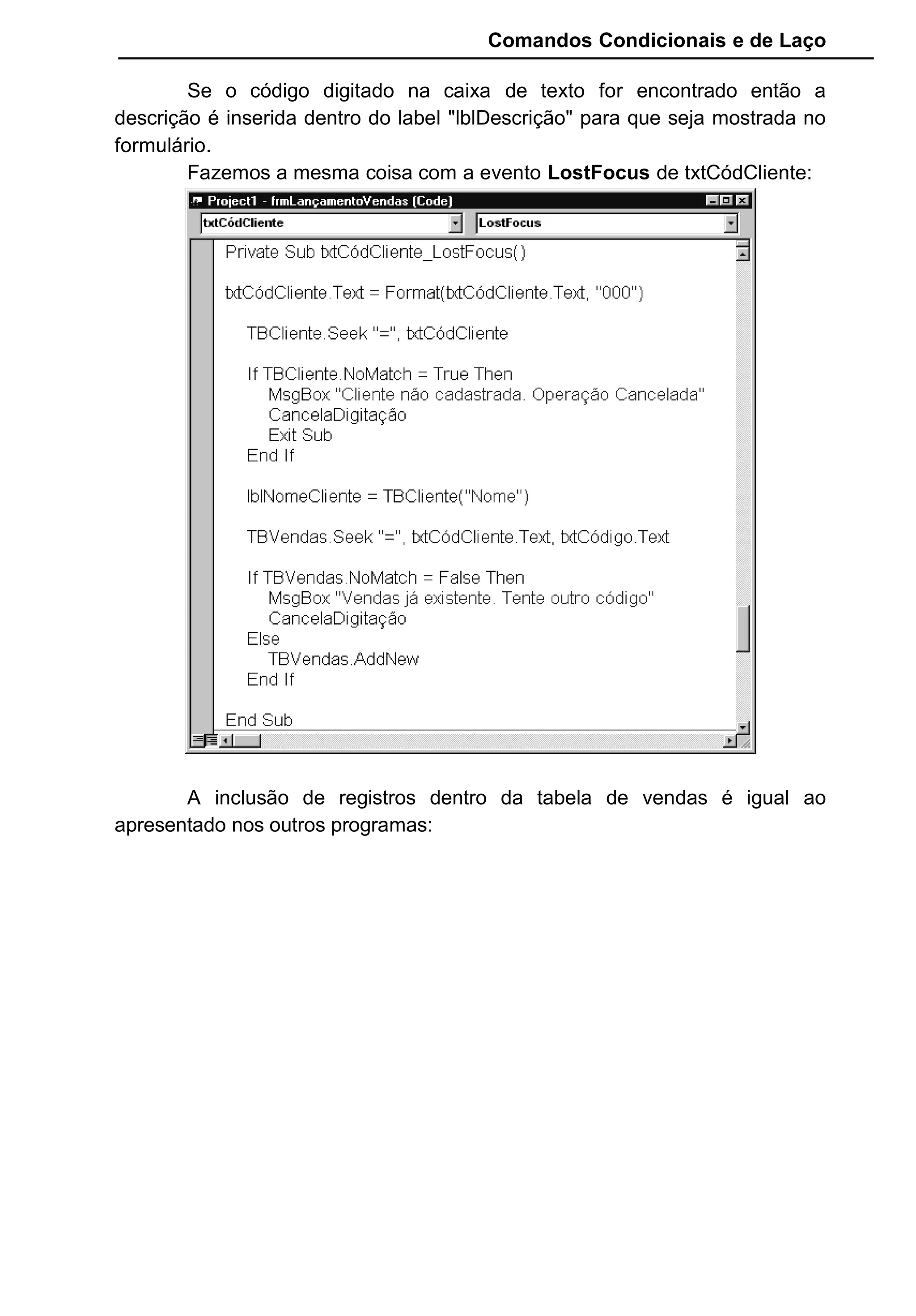 Comandos Condicionais e de Laço
Se o código digitado na caixa de texto for encontrado então a
descrição é inserida dentro do label "lblDescrição" para que seja mostrada no
formulário.
Fazemos a mesma coisa com a evento LostFocus de txtCódCliente:
A inclusão de registros dentro da tabela de vendas é igual ao
apresentado nos outros programas:
 