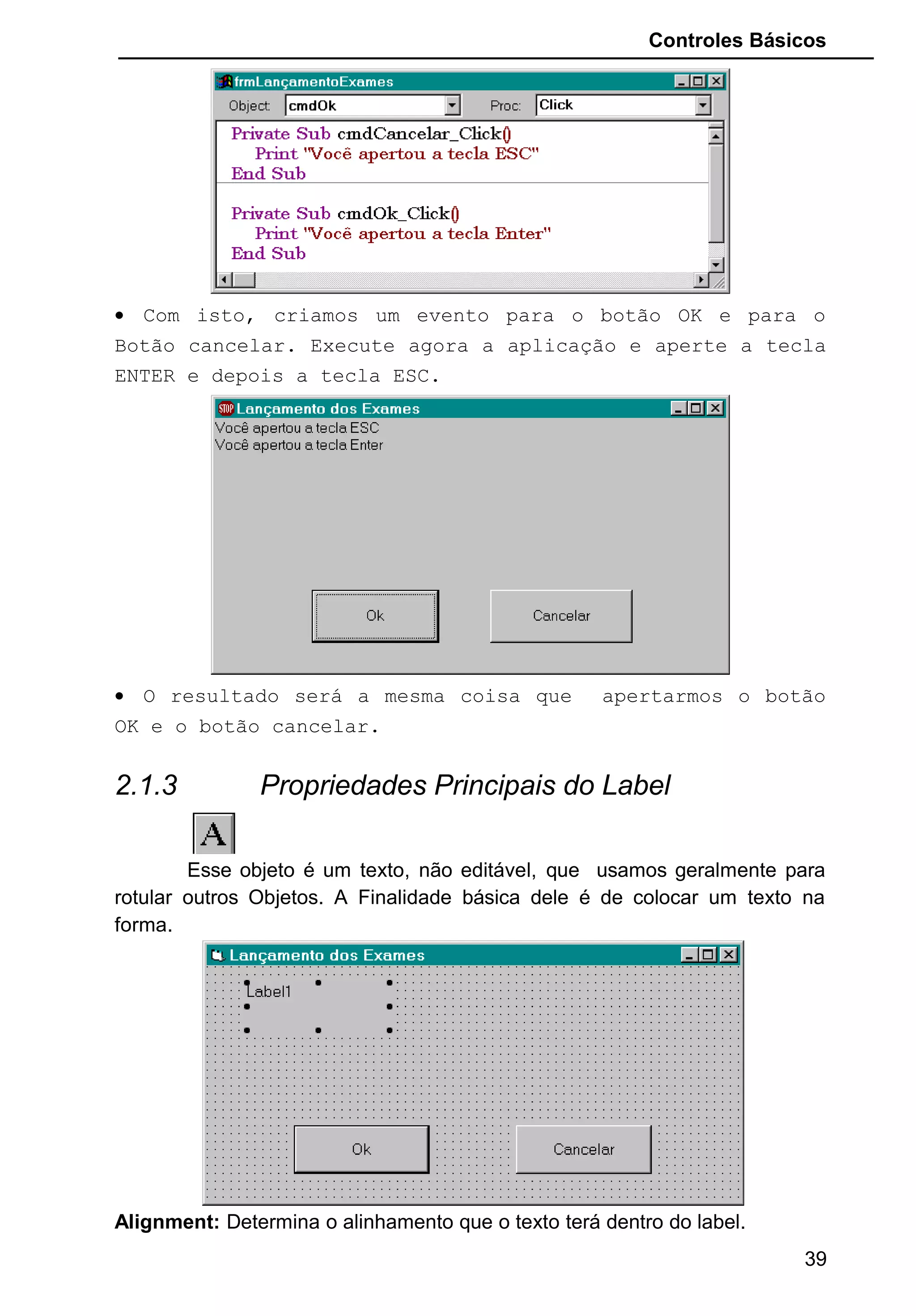 Controles Básicos
• Com isto, criamos um evento para o botão OK e para o
Botão cancelar. Execute agora a aplicação e aperte a tecla
ENTER e depois a tecla ESC.
• O resultado será a mesma coisa que apertarmos o botão
OK e o botão cancelar.
2.1.3 Propriedades Principais do Label
Esse objeto é um texto, não editável, que usamos geralmente para
rotular outros Objetos. A Finalidade básica dele é de colocar um texto na
forma.
Alignment: Determina o alinhamento que o texto terá dentro do label.
39
 