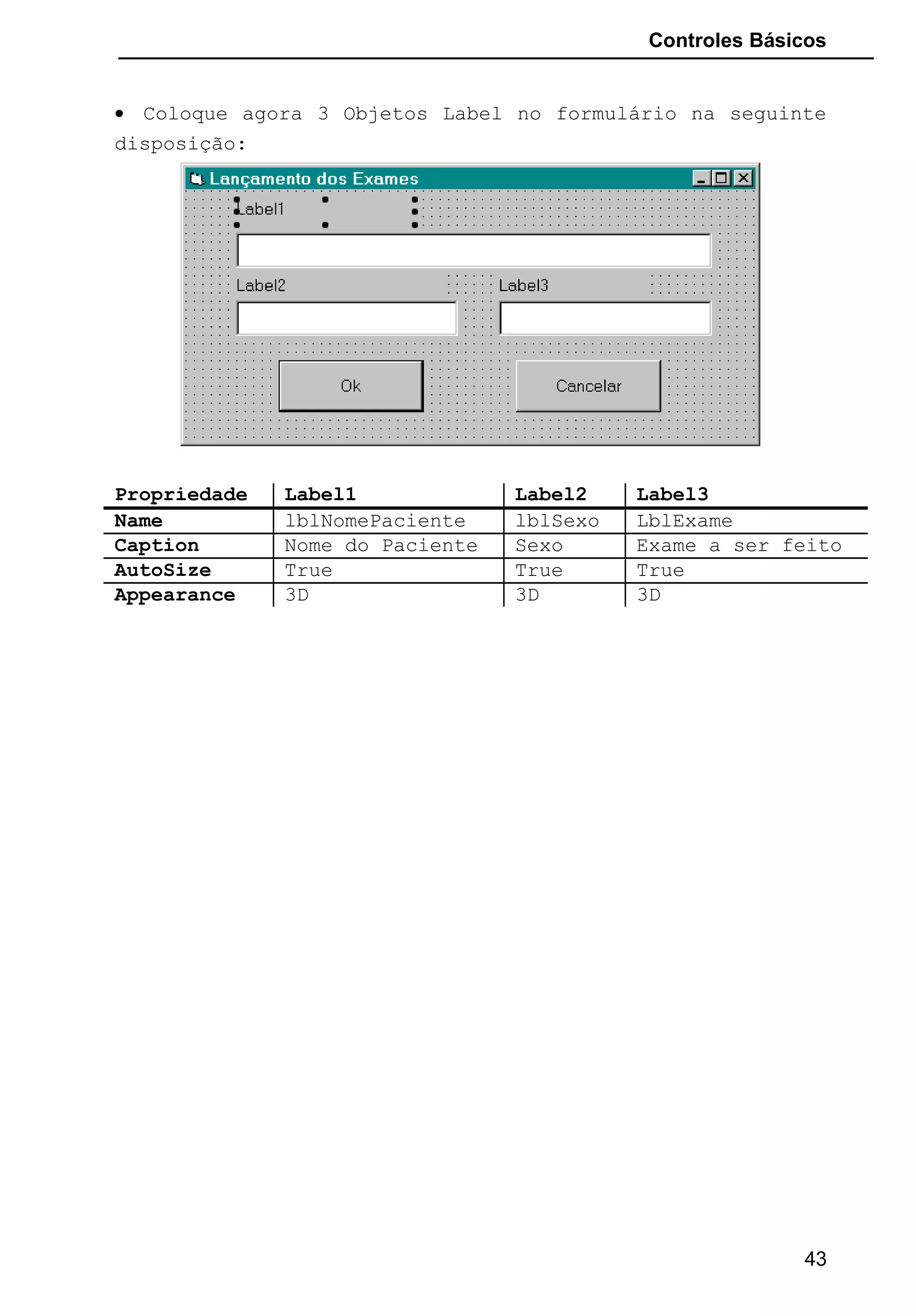 Controles Básicos
• Coloque agora 3 Objetos Label no formulário na seguinte
disposição:
Propriedade Label1 Label2 Label3
Name lblNomePaciente lblSexo LblExame
Caption Nome do Paciente Sexo Exame a ser feito
AutoSize True True True
Appearance 3D 3D 3D
43
 