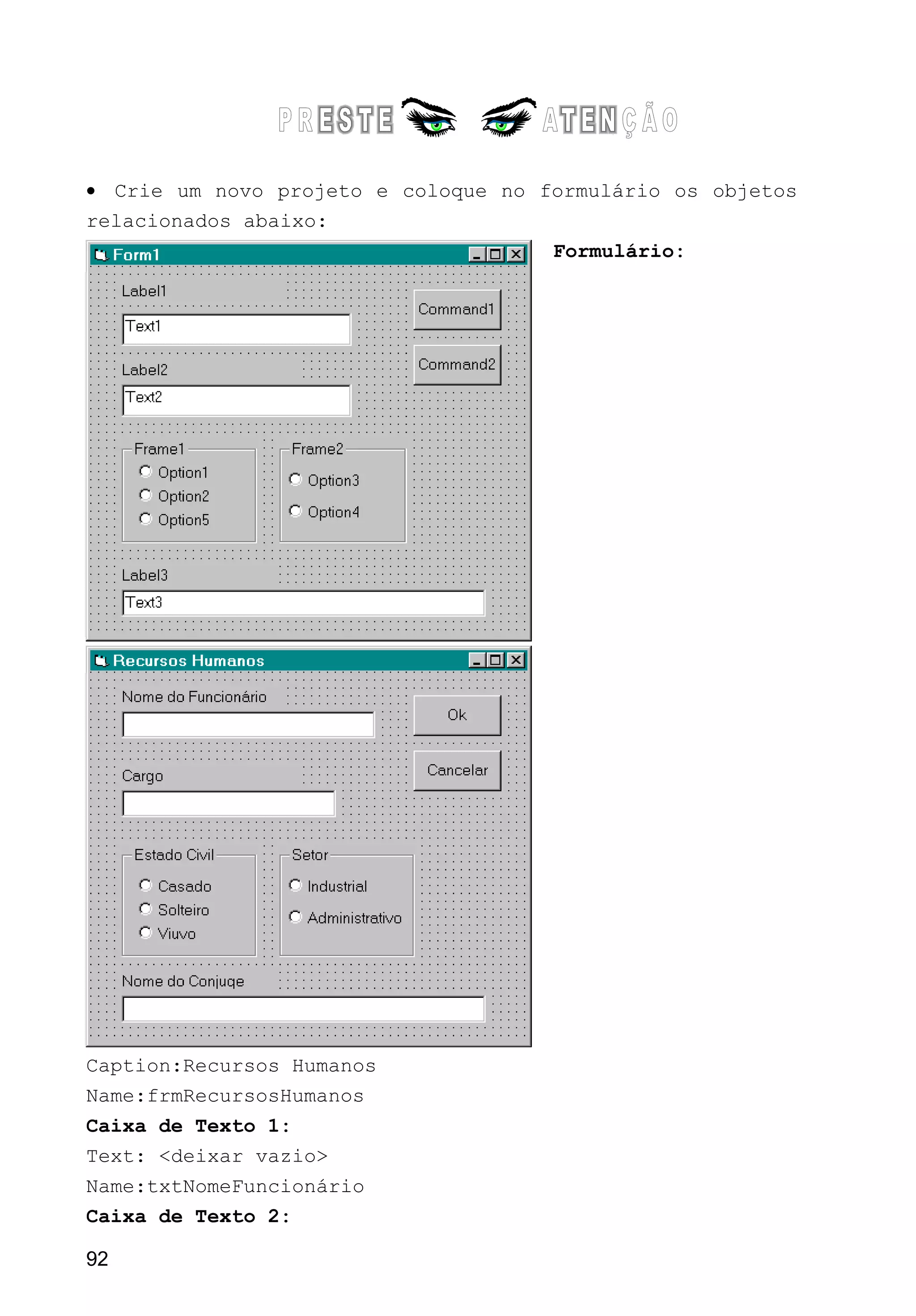 • Crie um novo projeto e coloque no formulário os objetos
relacionados abaixo:
Formulário:
Caption:Recursos Humanos
Name:frmRecursosHumanos
Caixa de Texto 1:
Text: <deixar vazio>
Name:txtNomeFuncionário
Caixa de Texto 2:
92
 