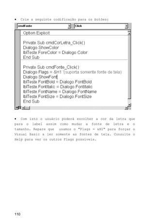 • Crie a seguinte codificação para os botões:
• Com isto o usuário poderá escolher a cor da letra que
para o label assim como mudar a fonte de letra e o
tamanho. Repare que usamos o "Flags = &H1" para forçar o
Visual Basic a ler somente as fontes de tela. Consulte o
Help para ver os outros Flags possíveis.
110
 