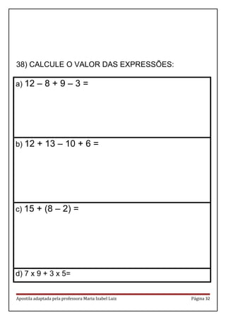 38) CALCULE O VALOR DAS EXPRESSÕES:
a) 12 – 8 + 9 – 3 =
b) 12 + 13 – 10 + 6 =
c) 15 + (8 – 2) =
d) 7 x 9 + 3 x 5=
Apostila adaptada pela professora Maria Izabel Luiz Página 32
 