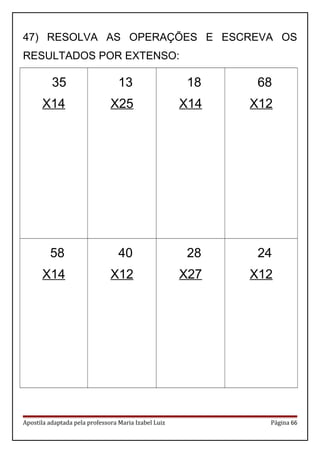 47) RESOLVA AS OPERAÇÕES E ESCREVA OS
RESULTADOS POR EXTENSO:
35
X14
13
X25
18
X14
68
X12
58
X14
40
X12
28
X27
24
X12
Apostila adaptada pela professora Maria Izabel Luiz Página 66
 