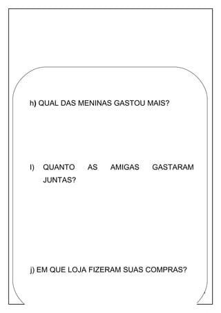 Apostila adaptada pela professora Maria Izabel Luiz Página 73
h) QUAL DAS MENINAS GASTOU MAIS?
I) QUANTO AS AMIGAS GASTARAM
JUNTAS?
j) EM QUE LOJA FIZERAM SUAS COMPRAS?
 