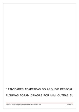 * ATIVIDADES ADAPTADAS DO ARQUIVO PESSOAL:
ALGUMAS FORAM CRIADAS POR MIM, OUTRAS EU
Apostila adaptada pela professora Maria Izabel Luiz Página 74
 