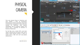 Para usar câmeras físicas no SketchUp você
deve habilitar a barra de ferramentas
ferramentas de câmera avançadas. Essa barra
de ferramentas acompanha a maior parte das
versões do SketchUp, está apenas
desabilitada. Mas em algumas versões você
precisa fazer o download da extensão no
Extension Warehouse.
No 3ds Max, até a versão 2015, você deve
utilizar a câmera física do próprio V-Ray, ela se
chama V-Ray Physical Camera. A partir da
versão 2016 o Max vem com sua própria
câmera física.
www.3dm.com.br
PHYSICAL
CAMERA
 
